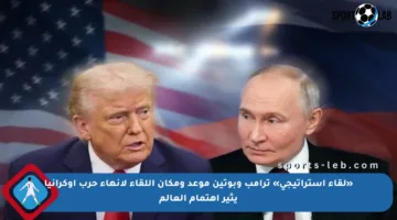 «لقاء استراتيجي» ترامب وبوتين موعد ومكان اللقاء لإنهاء حرب أوكرانيا يثير اهتمام العالم